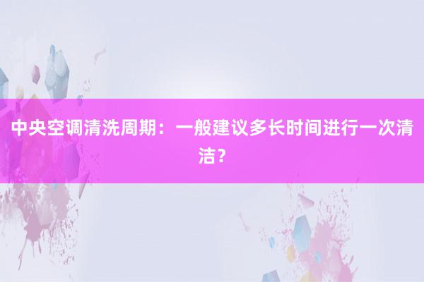 中央空调清洗周期：一般建议多长时间进行一次清洁？